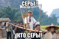 Серы ! Кто,Серы!