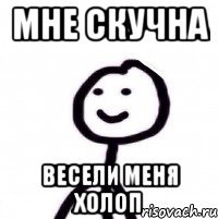 МНЕ СКУЧНА ВЕСЕЛИ МЕНЯ ХОЛОП