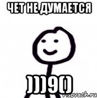 ЧЕТ НЕ ДУМАЕТСЯ )))9()