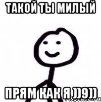 такой ты милый прям как я ))9))