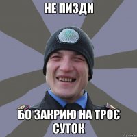 не пизди бо закрию на троє суток