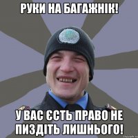 руки на багажнік! у вас єсть право не пиздіть лишнього!