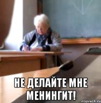  НЕ ДЕЛАЙТЕ МНЕ МЕНИНГИТ!