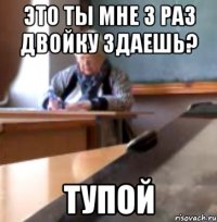 ЭТО ТЫ МНЕ 3 РАЗ ДВОЙКУ ЗДАЕШЬ? ТУПОЙ
