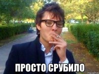  ПРОСТО СРУБИЛО