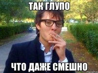 ТАК ГЛУПО ЧТО ДАЖЕ СМЕШНО