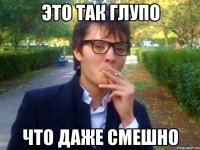 ЭТО ТАК ГЛУПО ЧТО ДАЖЕ СМЕШНО