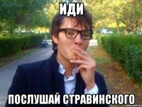 ИДИ ПОСЛУШАЙ СТРАВИНСКОГО