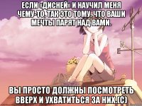 Если «Дисней» и научил меня чему-то, так это тому, что ваши мечты парят над вами. Вы просто должны посмотреть вверх и ухватиться за них.(с)