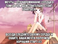 Мечты - это напоминание сердца о том, за чем действительно стоит гоняться. Всегда следуйте своему сердцу и знайте, ваша мечта получила хороший старт.(с)