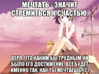 Мечтать - значит стремиться к счастью, веря, что каким бы трудным ни было его достижение, всё будет именно так, как ты мечтаешь!(с)