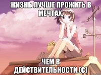 Жизнь лучше прожить в мечтах, чем в действительности.(с)