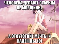 Человека делают старым не морщины, а отсутствие мечты и надежды.(с)