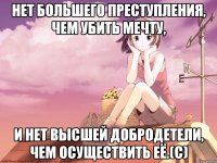 Нет большего преступления, чем убить мечту, и нет высшей добродетели, чем осуществить её.(с)
