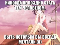 Никогда не поздно стать тем человеком, быть которым вы всегда мечтали.(с)