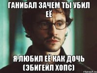 Ганибал зачем ты убил её Я любил её как дочь (Эбигейл Хопс)