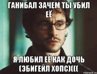 Ганибал зачем ты убил её Я любил её как дочь (Эбигейл Хопс)(((