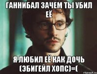 Ганнибал зачем ты убил её Я любил её как дочь (Эбигейл Хопс)=(