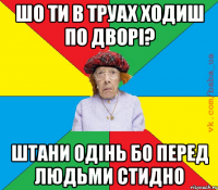 шо ти в труах ходиш по дворі? штани одінь бо перед людьми стидно