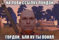 на лови ссылку лондон гордон , бля ну ты понял