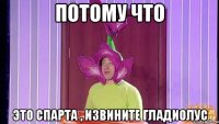 Потому что ЭТО СПАРТА , извините ГЛАДИОЛУС