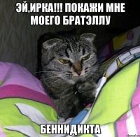 эй,Ирка!!! покажи мне моего братэллу Беннидикта