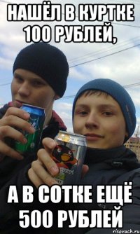 Нашёл в куртке 100 рублей, А в сотке ещё 500 рублей