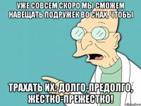 уже совсем скоро мы сможем НАВЕЩАТЬ подружек во снах, чтобы трахать их: долго-предолго, жёстко-прежёстко!