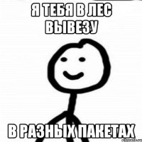 Я тебя в лес вывезу В разных пакетах