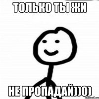 Только ты жи Не пропадай))0)