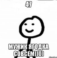 47 Мужик ягодка совсем))0)