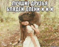 Лучшие друзья блядей, олени-и-и-и 