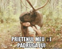  Prietenul meu și padruga lui