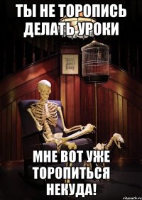 ты не торопись делать уроки мне вот уже торопиться некуда!