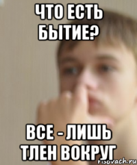 Что есть бытие? Все - лишь тлен вокруг