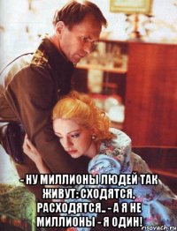  - Ну миллионы людей так живут: сходятся, расходятся.. - А я не миллионы - я один!