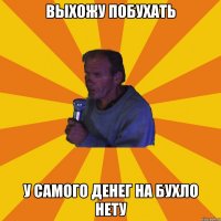 Выхожу побухать У самого денег на бухло нету
