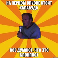 На первом спуске стоит халабуда Все думают, что это блокпост
