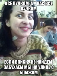 ВСЕ ПУЧКОМ, А У НАС ВСЕ ПУЧКОМ ЕСЛИ ВПИСКУ НЕ НАЙДЕМ, ЗАБУХАЕМ МЫ НА УЛИЦЕ С БОМЖОМ