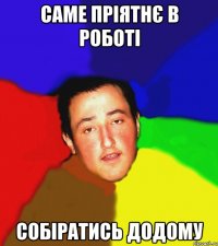 саме пріятнє в роботі собіратись додому