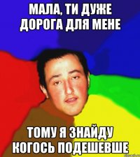 мала, ти дуже дорога для мене тому я знайду когось подешевше