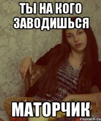 ты на кого заводишься маторчик