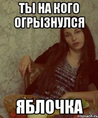ты на кого огрызнулся яблочка