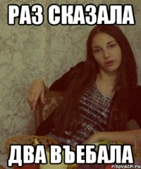 раз сказала два въебала
