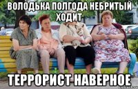 Володька полгода небритый ходит Террорист наверное