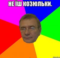 Не їш козюльки. 