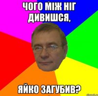 Чого між ніг дивишся, Яйко загубив?
