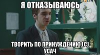 Я отказываюсь творить по принуждению.(с) Усач