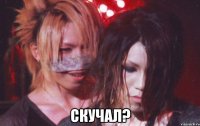  скучал?