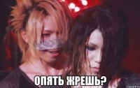  опять жрешь?